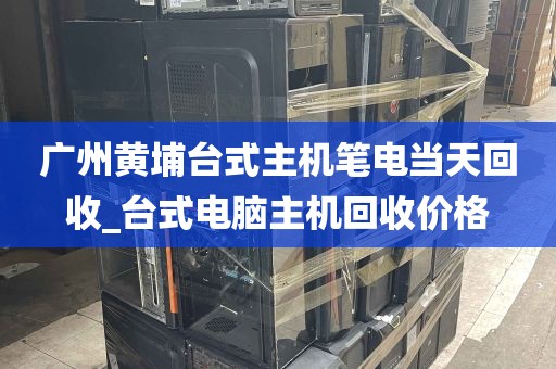 广州黄埔台式主机笔电当天回收_台式电脑主机回收价格
