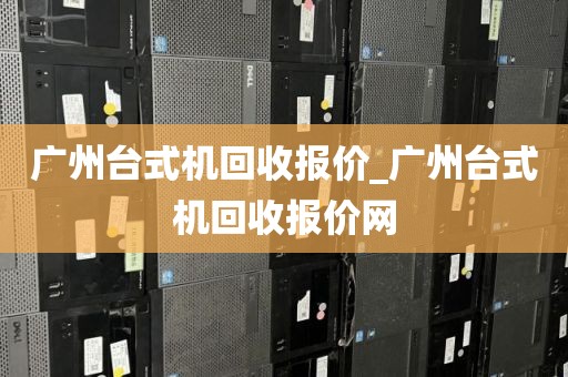 广州台式机回收报价_广州台式机回收报价网