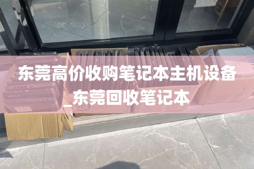 东莞高价收购笔记本主机设备_东莞回收笔记本