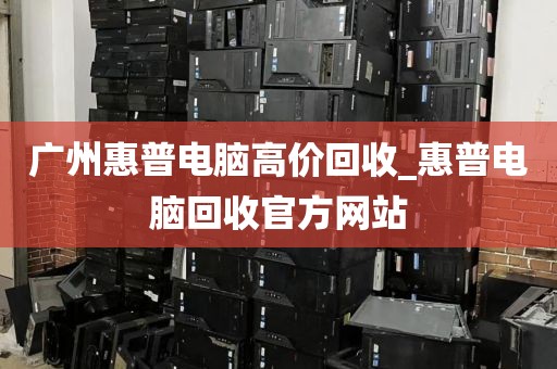 广州惠普电脑高价回收_惠普电脑回收官方网站
