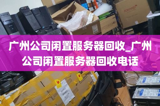 广州公司闲置服务器回收_广州公司闲置服务器回收电话