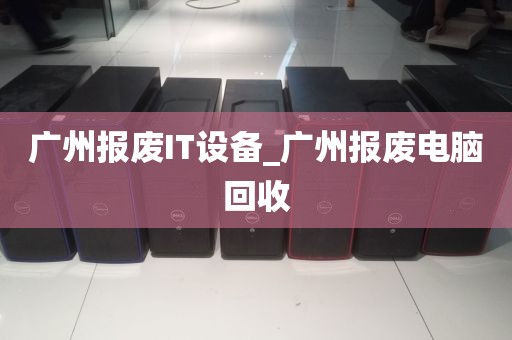 广州报废IT设备_广州报废电脑回收