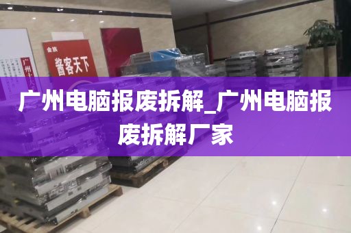 广州电脑报废拆解_广州电脑报废拆解厂家
