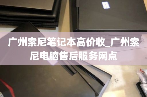 广州索尼笔记本高价收_广州索尼电脑售后服务网点
