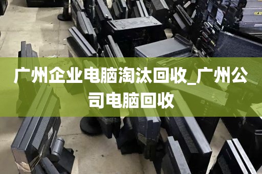 广州企业电脑淘汰回收_广州公司电脑回收