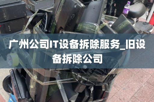 广州公司IT设备拆除服务_旧设备拆除公司