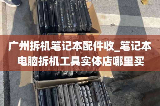广州拆机笔记本配件收_笔记本电脑拆机工具实体店哪里买