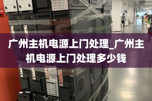 广州主机电源上门处理_广州主机电源上门处理多少钱