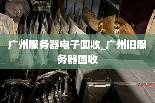 广州服务器电子回收_广州旧服务器回收