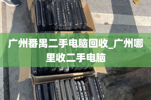 广州番禺二手电脑回收_广州哪里收二手电脑