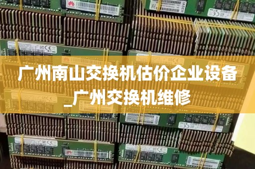 广州南山交换机估价企业设备_广州交换机维修