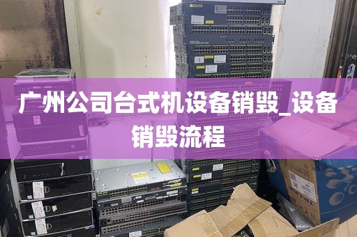 广州公司台式机设备销毁_设备销毁流程