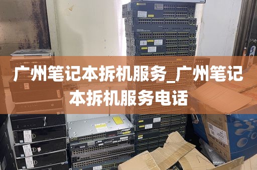 广州笔记本拆机服务_广州笔记本拆机服务电话