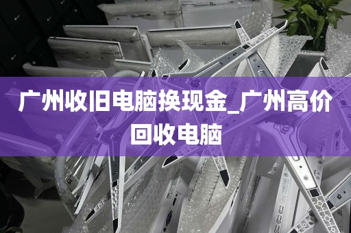 广州收旧电脑换现金_广州高价回收电脑