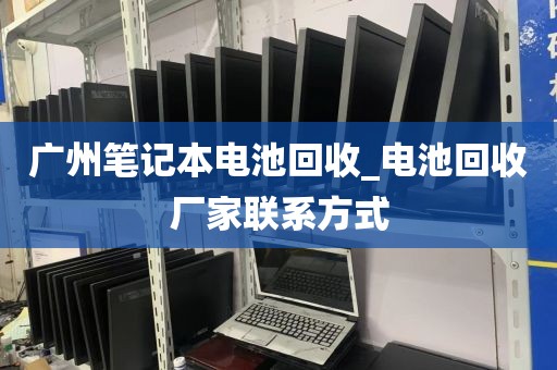 广州笔记本电池回收_电池回收厂家联系方式
