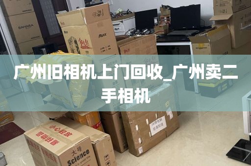 广州旧相机上门回收_广州卖二手相机