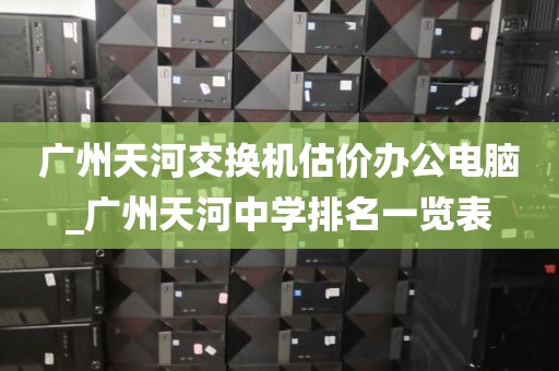 广州天河交换机估价办公电脑_广州天河中学排名一览表