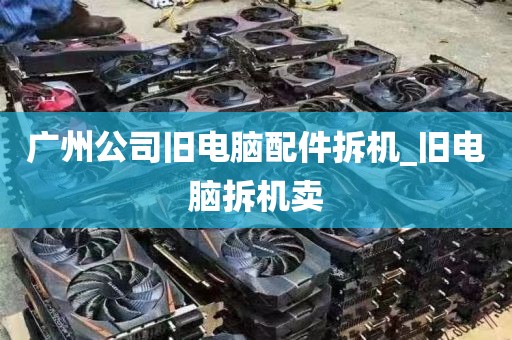 广州公司旧电脑配件拆机_旧电脑拆机卖