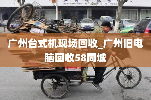 广州台式机现场回收_广州旧电脑回收58同城