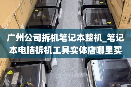 广州公司拆机笔记本整机_笔记本电脑拆机工具实体店哪里买