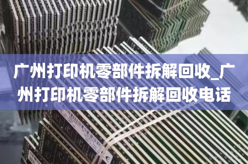广州打印机零部件拆解回收_广州打印机零部件拆解回收电话