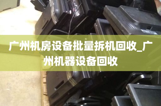 广州机房设备批量拆机回收_广州机器设备回收