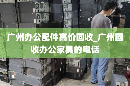 广州办公配件高价回收_广州回收办公家具的电话