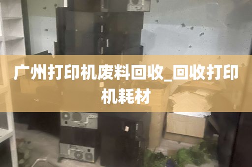 广州打印机废料回收_回收打印机耗材