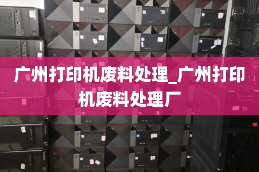 广州打印机废料处理_广州打印机废料处理厂