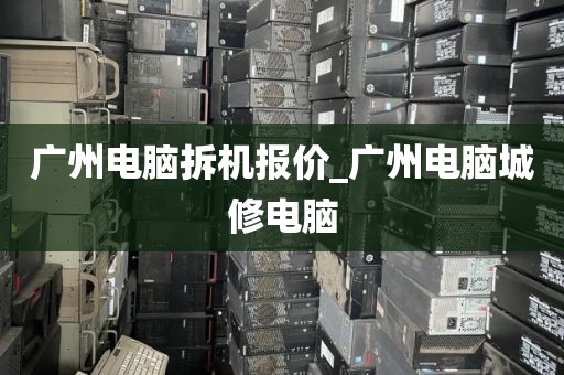 广州电脑拆机报价_广州电脑城修电脑