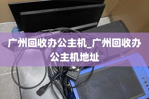 广州回收办公主机_广州回收办公主机地址