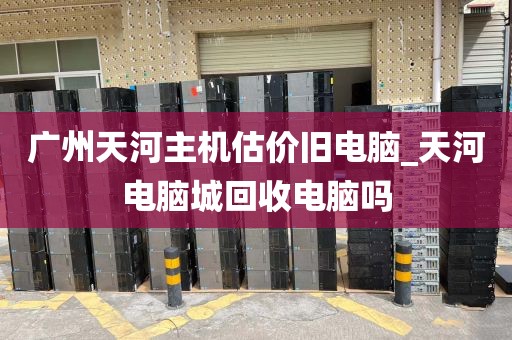 广州天河主机估价旧电脑_天河电脑城回收电脑吗