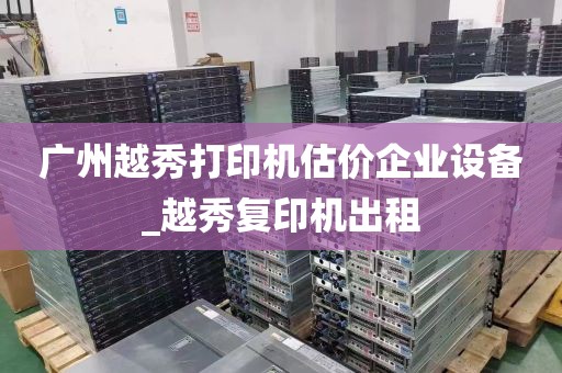 广州越秀打印机估价企业设备_越秀复印机出租
