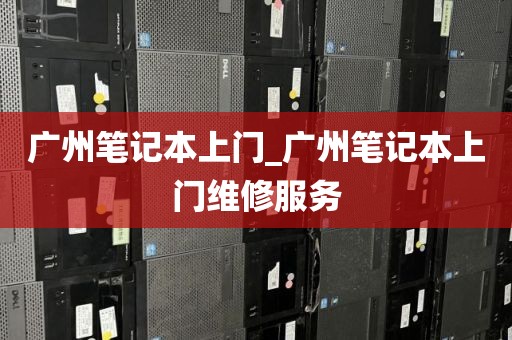 广州笔记本上门_广州笔记本上门维修服务