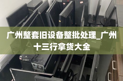 广州整套旧设备整批处理_广州十三行拿货大全
