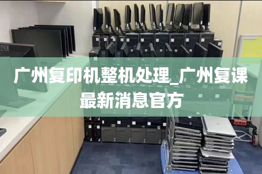 广州复印机整机处理_广州复课最新消息官方