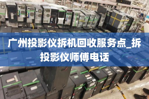 广州投影仪拆机回收服务点_拆投影仪师傅电话