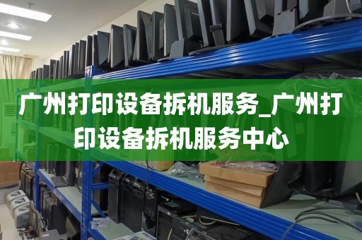 广州打印设备拆机服务_广州打印设备拆机服务中心