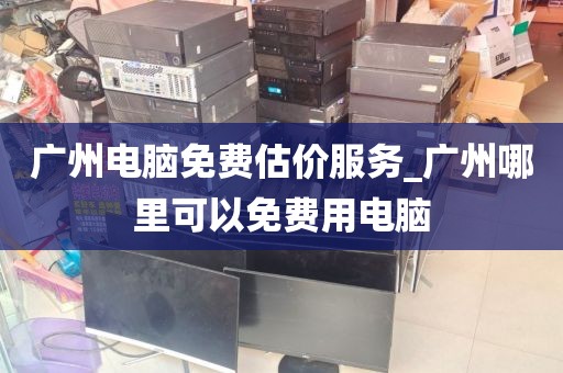 广州电脑免费估价服务_广州哪里可以免费用电脑