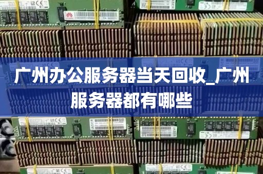 广州办公服务器当天回收_广州服务器都有哪些