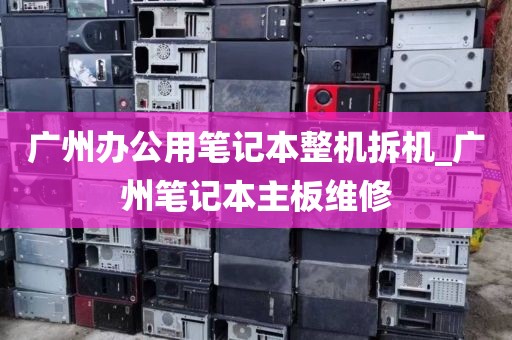 广州办公用笔记本整机拆机_广州笔记本主板维修