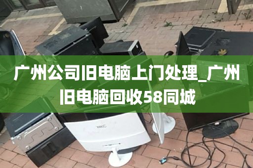 广州公司旧电脑上门处理_广州旧电脑回收58同城