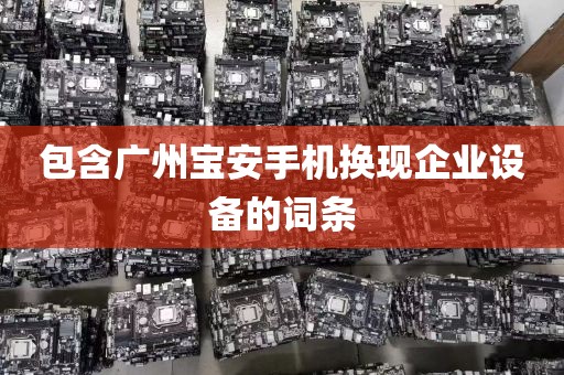 包含广州宝安手机换现企业设备的词条