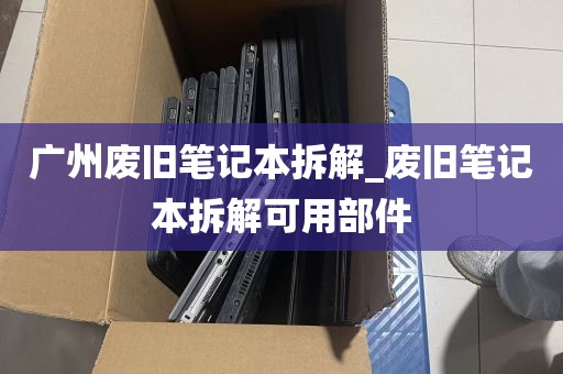 广州废旧笔记本拆解_废旧笔记本拆解可用部件