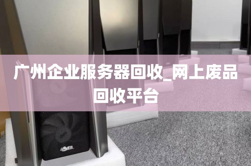 广州企业服务器回收_网上废品回收平台