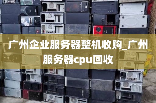 广州企业服务器整机收购_广州服务器cpu回收
