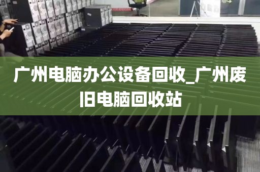 广州电脑办公设备回收_广州废旧电脑回收站