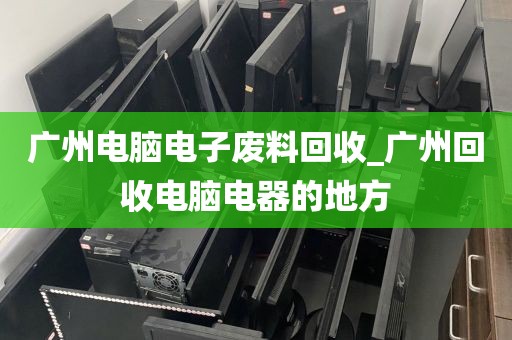 广州电脑电子废料回收_广州回收电脑电器的地方