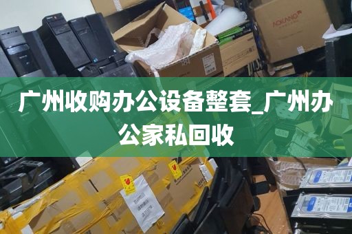 广州收购办公设备整套_广州办公家私回收
