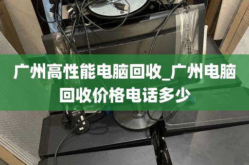 广州高性能电脑回收_广州电脑回收价格电话多少